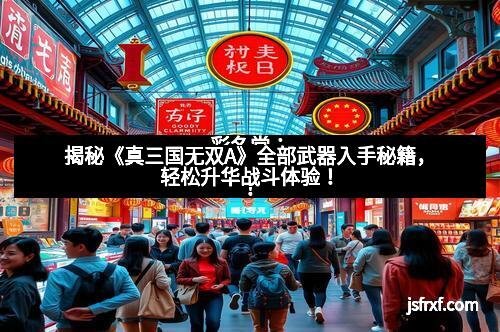 揭秘《真三国无双A》全部武器入手秘籍，轻松升华战斗体验！