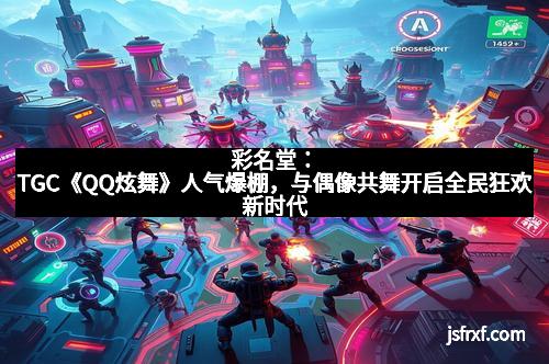 彩名堂：TGC《QQ炫舞》人气爆棚，与偶像共舞开启全民狂欢新时代