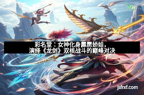 彩名堂：女神化身霹雳娇娃，演绎《龙剑》双核战斗的巅峰对决
